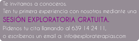 Te invitamos a conoceros. Ten tu primera experiencia con nosotros mediante una SESIÓN EXPLORATORIA GRATUITA.
Pídenos tu cita llamando al 639 14 24 11, o escríbenos un email a: info@exploraterapias.com
